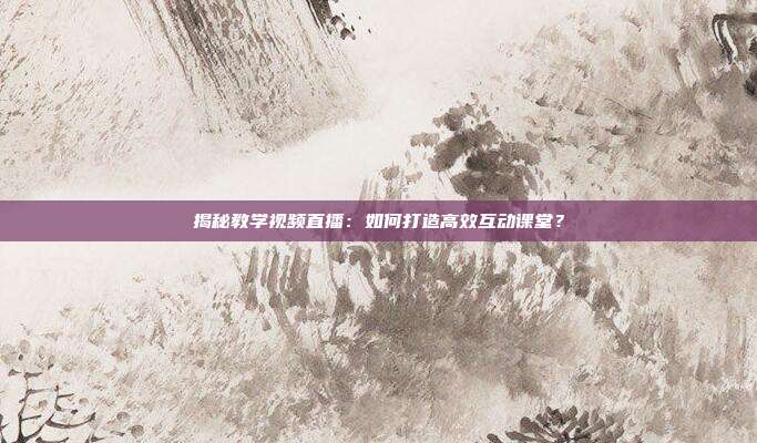 揭秘教学视频直播:如何打造高效互动课堂?