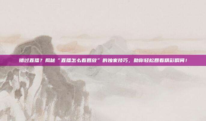 错过直播？揭秘“直播怎么看回放”的独家技巧，助你轻松回看精彩瞬间！