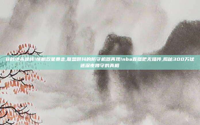 8秒绝杀逆转!快船双星暴走,联盟颤抖的防守机器再现!nba直播吧无插件,揭秘300万球迷深夜蹲守的真相