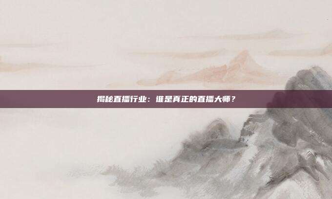 揭秘直播行业：谁是真正的直播大师？