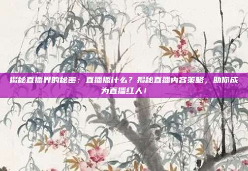 揭秘直播界的秘密：直播播什么？揭秘直播内容策略，助你成为直播红人！