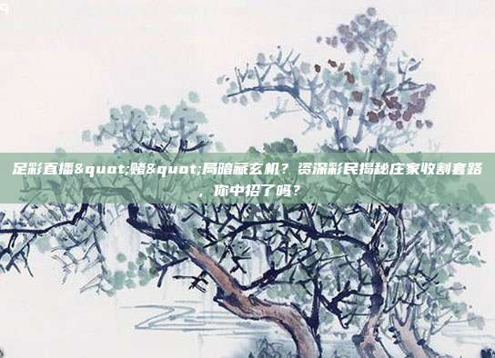 足彩直播"赌"局暗藏玄机？资深彩民揭秘庄家收割套路，你中招了吗？