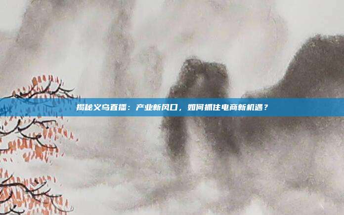 揭秘义乌直播：产业新风口，如何抓住电商新机遇？