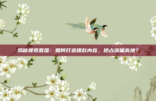 揭秘搜索直播：如何打造爆款内容，抢占流量高地？