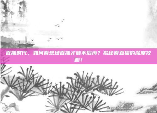 直播时代，如何看现场直播才能不后悔？揭秘看直播的深度攻略！