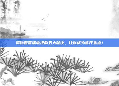 揭秘看直播电视的五大秘诀，让你成为客厅焦点！