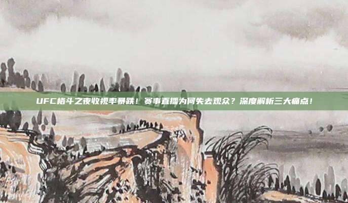 UFC格斗之夜收视率暴跌！赛事直播为何失去观众？深度解析三大痛点！