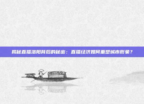 揭秘直播洛阳背后的秘密：直播经济如何重塑城市形象？