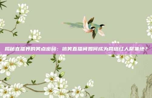 揭秘直播界的笑点密码:搞笑直播间如何成为网络红人聚集地?