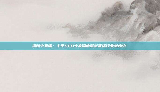 揭秘中直播：十年SEO专家深度解析直播行业新趋势！