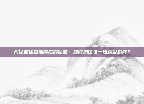 揭秘亚运直播背后的秘密：如何抓住每一场精彩瞬间？