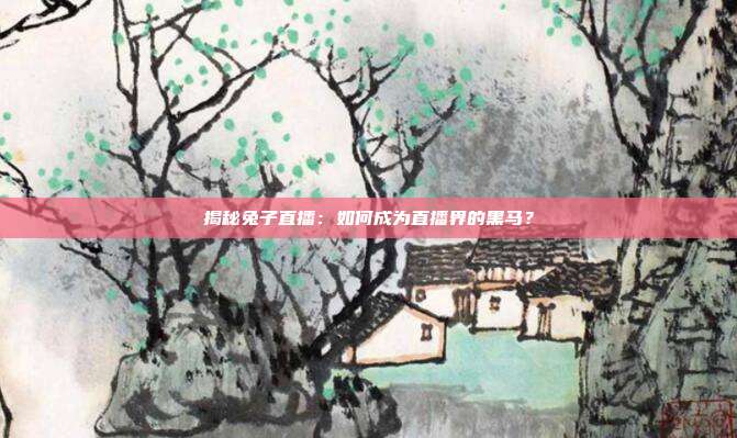 揭秘兔子直播:如何成为直播界的黑马?