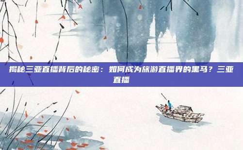 揭秘三亚直播背后的秘密：如何成为旅游直播界的黑马？三亚直播
