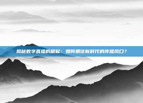 揭秘数字直播的崛起:如何抓住新时代的传播风口?