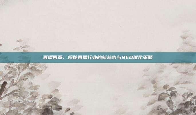 直播回看：揭秘直播行业的新趋势与SEO优化策略