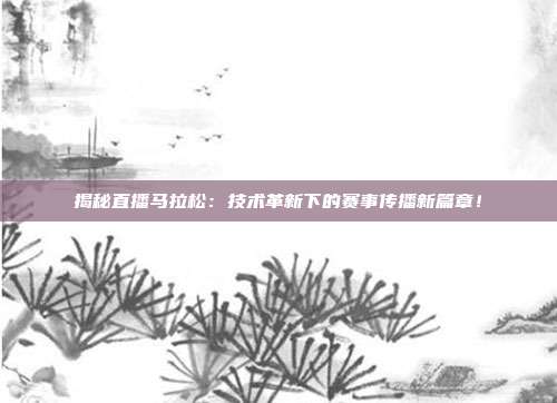 揭秘直播马拉松：技术革新下的赛事传播新篇章！