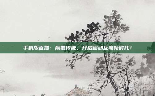 手机版直播：颠覆传统，开启移动互联新时代！