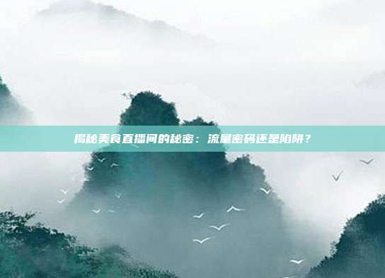 揭秘美食直播间的秘密：流量密码还是陷阱？