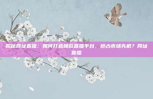 揭秘网址直播：如何打造爆款直播平台，抢占市场先机？网址直播