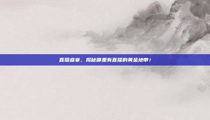 直播盛宴，揭秘哪里有直播的黄金地带！