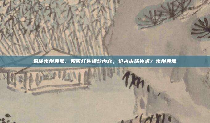 揭秘泉州直播:如何打造爆款内容,抢占市场先机?泉州直播
