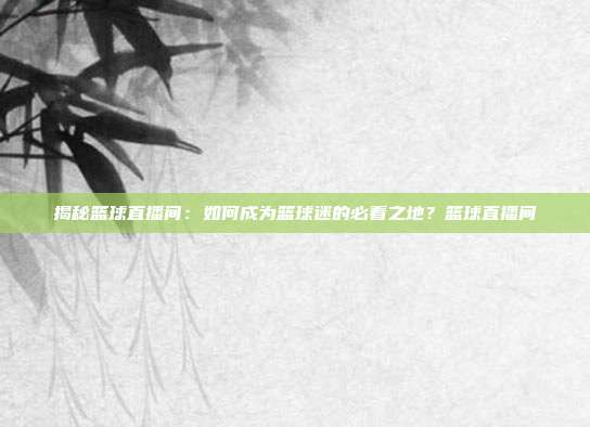 揭秘篮球直播间：如何成为篮球迷的必看之地？篮球直播间