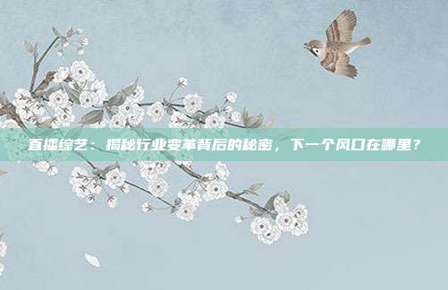 直播综艺:揭秘行业变革背后的秘密,下一个风口在哪里?