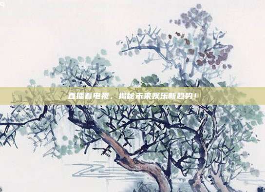 直播看电视,揭秘未来娱乐新趋势!