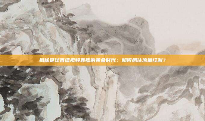 揭秘足球直播视频直播的黄金时代：如何抓住流量红利？