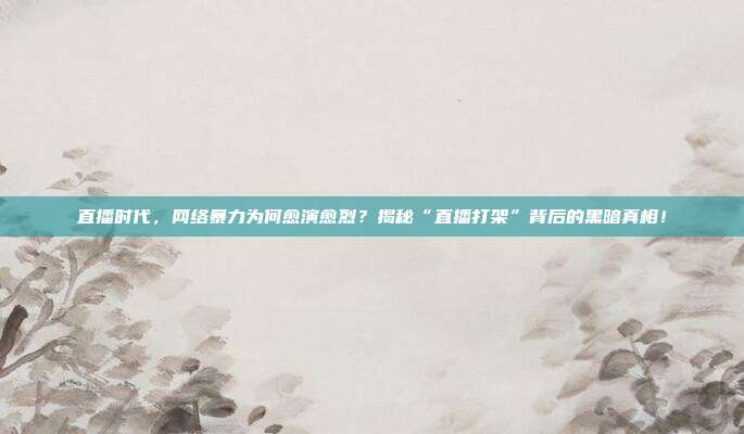 直播时代，网络暴力为何愈演愈烈？揭秘“直播打架”背后的黑暗真相！