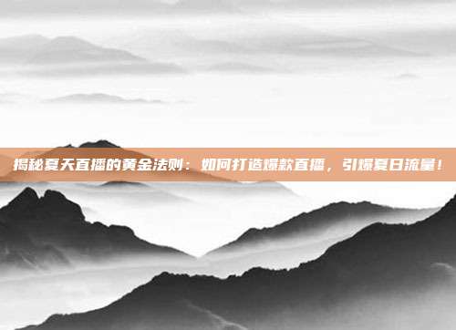 揭秘夏天直播的黄金法则:如何打造爆款直播,引爆夏日流量!