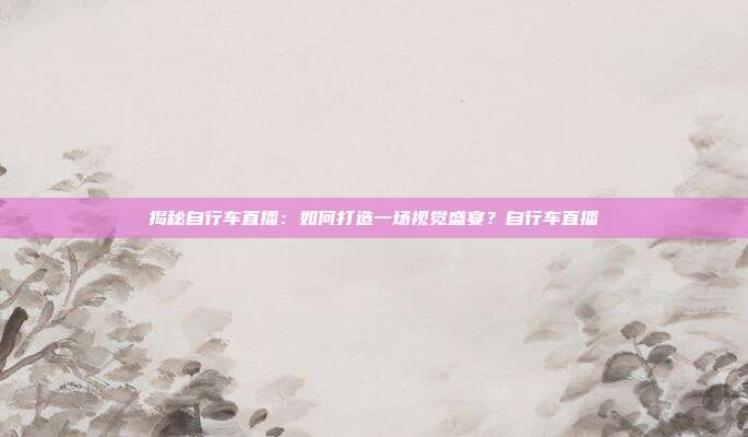 揭秘自行车直播：如何打造一场视觉盛宴？自行车直播