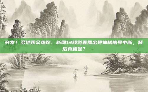 突发！多地观众热议：新闻13频道直播出现神秘信号中断，背后真相是？