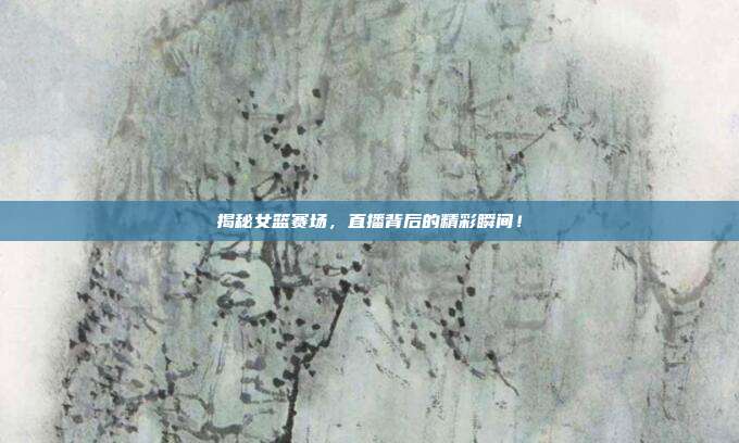 揭秘女篮赛场，直播背后的精彩瞬间！