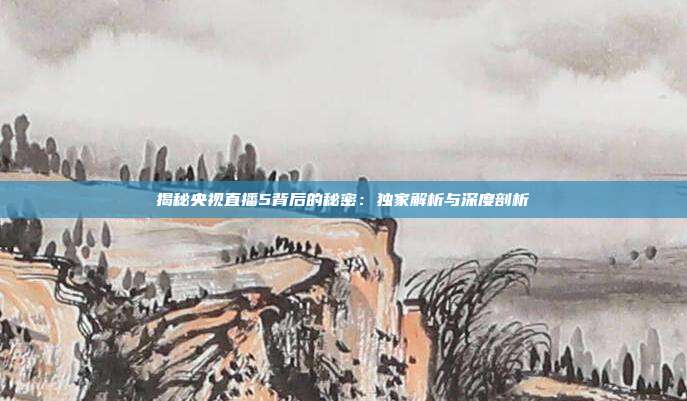 揭秘央视直播5背后的秘密：独家解析与深度剖析