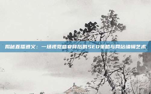 揭秘直播遵义：一场视觉盛宴背后的SEO策略与网站编辑艺术