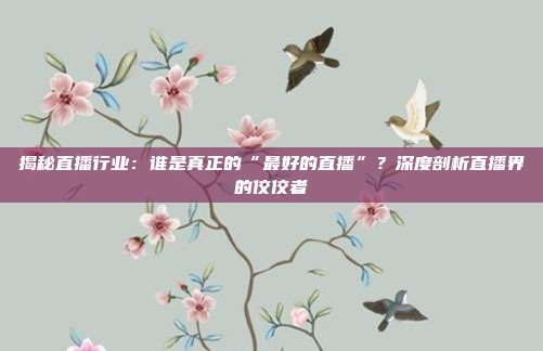 揭秘直播行业：谁是真正的“最好的直播”？深度剖析直播界的佼佼者