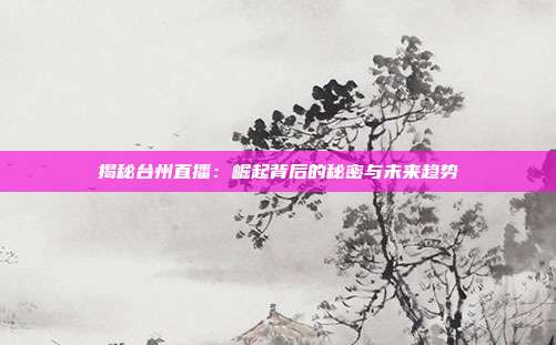 揭秘台州直播:崛起背后的秘密与未来趋势
