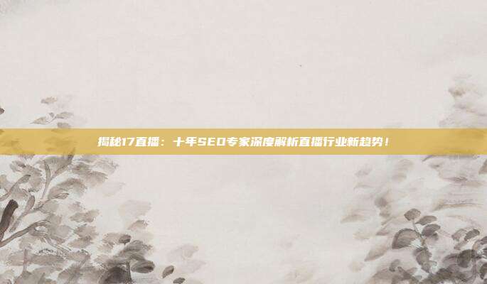 揭秘17直播:十年SEO专家深度解析直播行业新趋势!