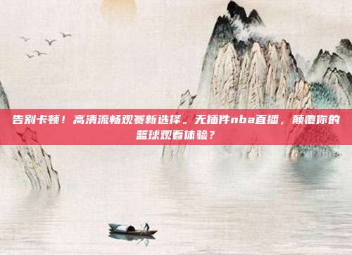 告别卡顿！高清流畅观赛新选择。无插件nba直播，颠覆你的篮球观看体验？