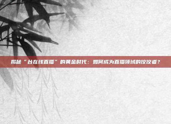 揭秘“台在线直播”的黄金时代：如何成为直播领域的佼佼者？