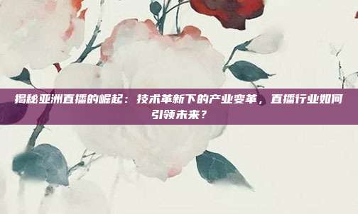 揭秘亚洲直播的崛起：技术革新下的产业变革，直播行业如何引领未来？