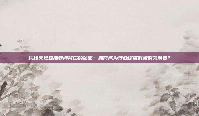 揭秘央视直播新闻背后的秘密：如何成为行业深度剖析的领航者？
