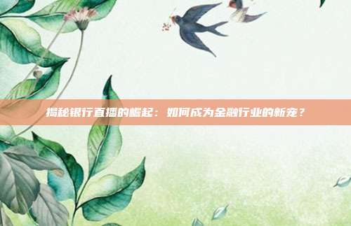 揭秘银行直播的崛起：如何成为金融行业的新宠？