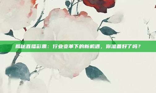 揭秘直播彩票：行业变革下的新机遇，你准备好了吗？