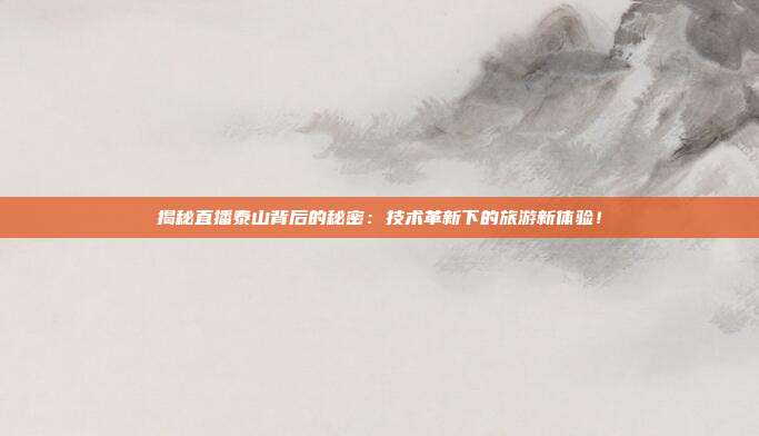 揭秘直播泰山背后的秘密:技术革新下的旅游新体验!