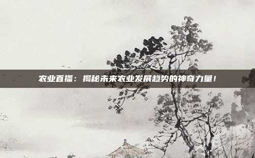 农业直播：揭秘未来农业发展趋势的神奇力量！