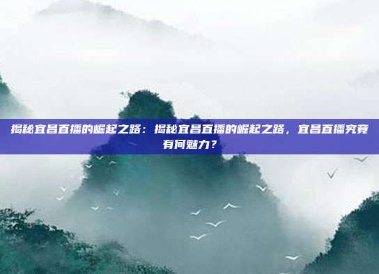 揭秘宜昌直播的崛起之路：揭秘宜昌直播的崛起之路，宜昌直播究竟有何魅力？