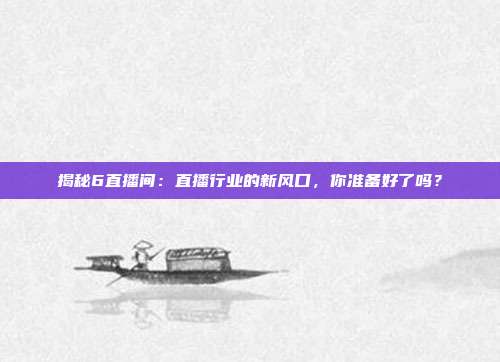 揭秘6直播间:直播行业的新风口,你准备好了吗?