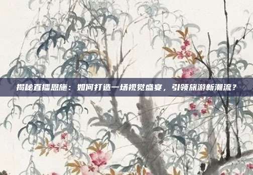 揭秘直播恩施：如何打造一场视觉盛宴，引领旅游新潮流？